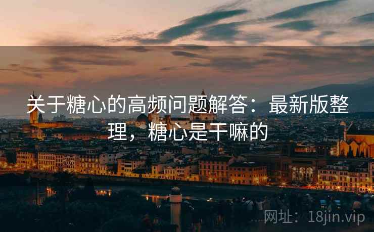 关于糖心的高频问题解答:最新版整理,糖心是干嘛的 关于糖心的高频问题解答:最新版整理,糖心是干嘛的