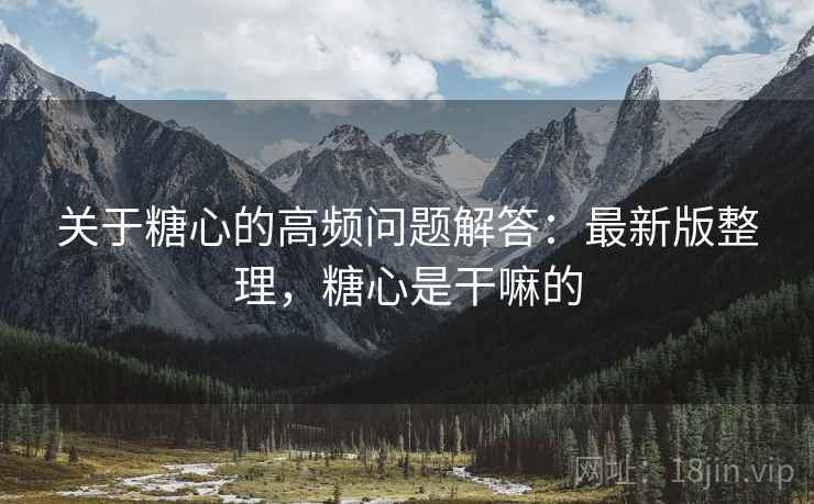 关于糖心的高频问题解答：最新版整理，糖心是干嘛的
