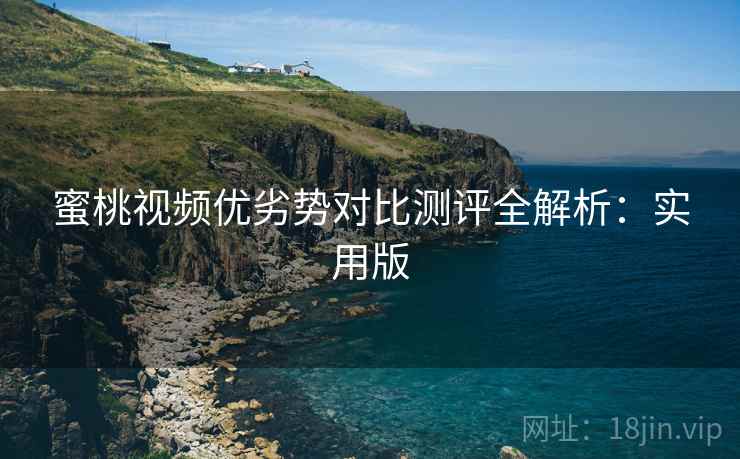 蜜桃视频优劣势对比测评全解析:实用版 蜜桃视频优劣势对比测评全解析:实用版