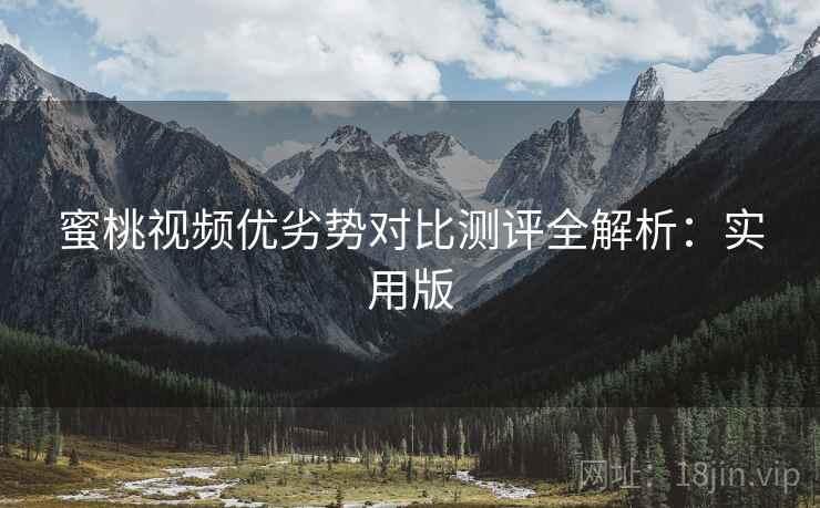 蜜桃视频优劣势对比测评全解析:实用版 蜜桃视频优劣势对比测评全解析:实用版
