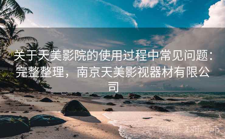 关于天美影院的使用过程中常见问题:完整整理,南京天美影视器材有限公司