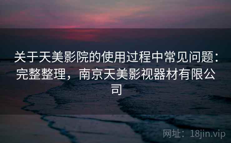 关于天美影院的使用过程中常见问题:完整整理,南京天美影视器材有限公司 关于天美影院的使用过程中常见问题:完整整理,南京天美影视器材有限公司