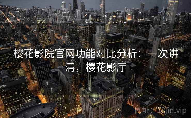 樱花影院官网功能对比分析:一次讲清,樱花影厅 樱花影院官网功能对比分析:一次讲清,樱花影厅