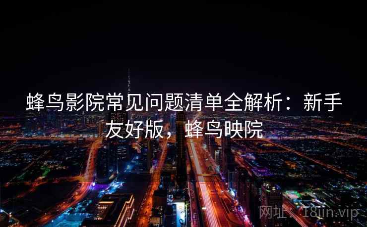 蜂鸟影院常见问题清单全解析:新手友好版,蜂鸟映院 蜂鸟影院常见问题清单全解析:新手友好版,蜂鸟映院