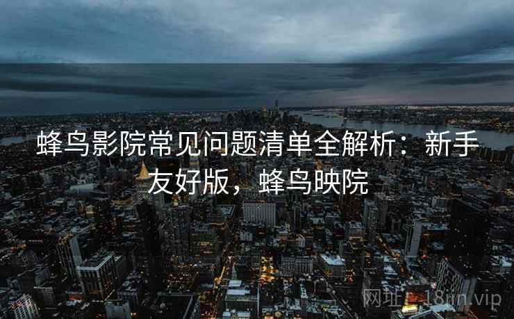 蜂鸟影院常见问题清单全解析:新手友好版,蜂鸟映院