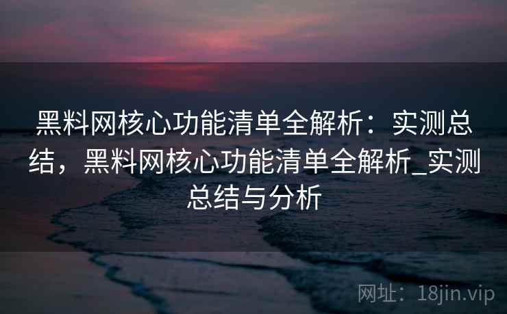 黑料网核心功能清单全解析:实测总结,黑料网核心功能清单全解析_实测总结与分析 黑料网核心功能清单全解析:实测总结,黑料网核心功能清单全解析_实测总结与分析