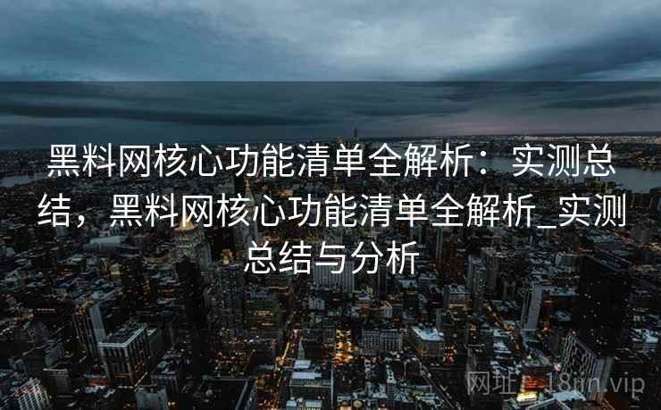 黑料网核心功能清单全解析:实测总结,黑料网核心功能清单全解析_实测总结与分析 黑料网核心功能清单全解析:实测总结,黑料网核心功能清单全解析_实测总结与分析