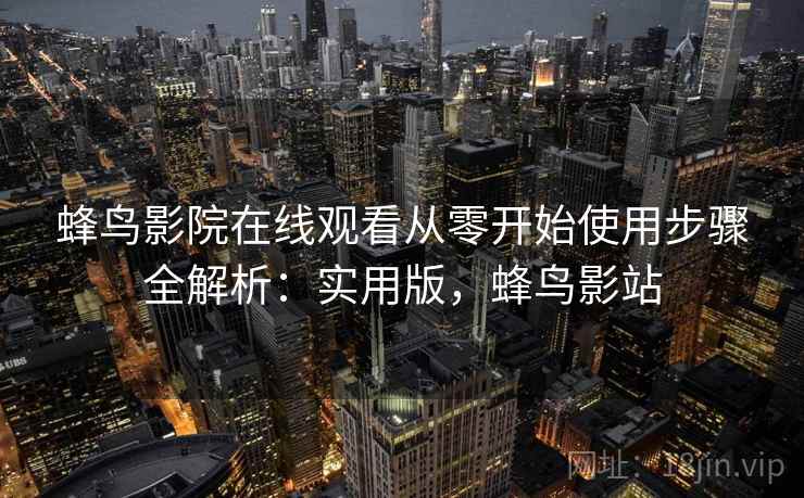蜂鸟影院在线观看从零开始使用步骤全解析:实用版,蜂鸟影站 蜂鸟影院在线观看从零开始使用步骤全解析:实用版,蜂鸟影站