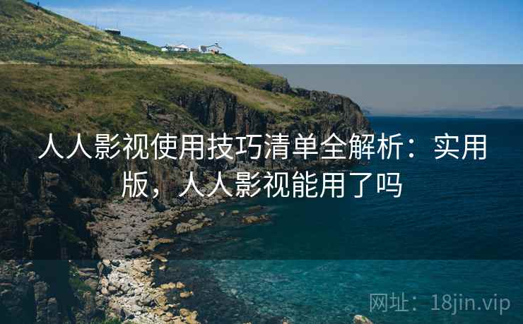 人人影视使用技巧清单全解析:实用版,人人影视能用了吗