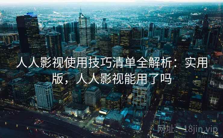 人人影视使用技巧清单全解析:实用版,人人影视能用了吗 人人影视使用技巧清单全解析:实用版,人人影视能用了吗