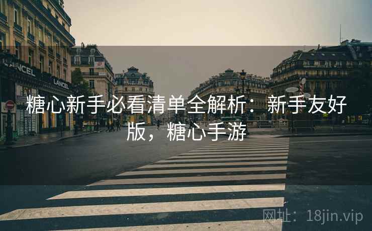 糖心新手必看清单全解析:新手友好版,糖心手游 糖心新手必看清单全解析:新手友好版,糖心手游