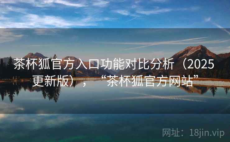茶杯狐官方入口功能对比分析(2025 更新版),“茶杯狐官方网站” 茶杯狐官方入口功能对比分析(2025 更新版),“茶杯狐官方网站”