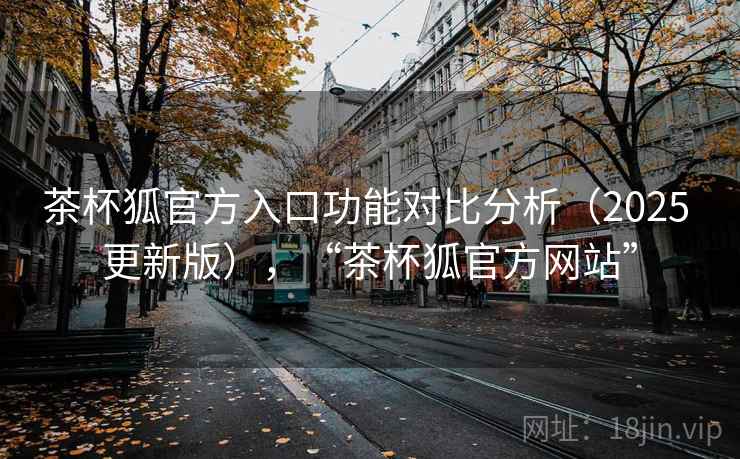 茶杯狐官方入口功能对比分析(2025 更新版),“茶杯狐官方网站” 茶杯狐官方入口功能对比分析(2025 更新版),“茶杯狐官方网站”