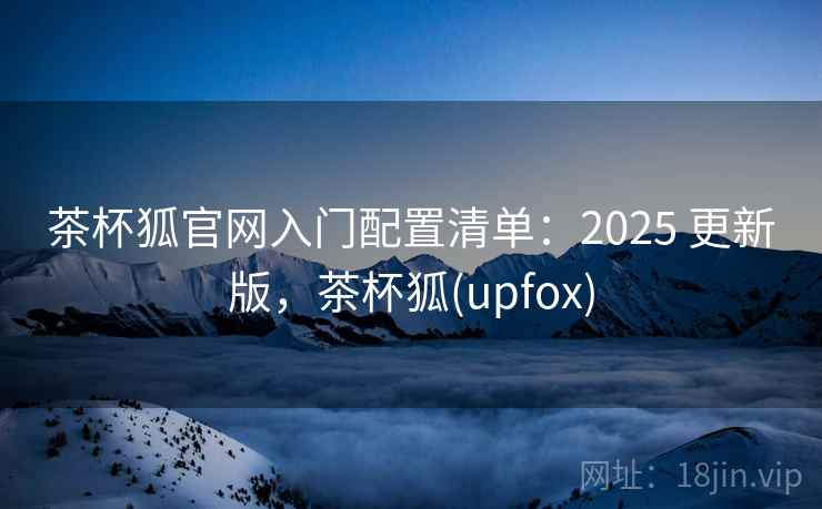 茶杯狐官网入门配置清单:2025 更新版,茶杯狐(upfox)