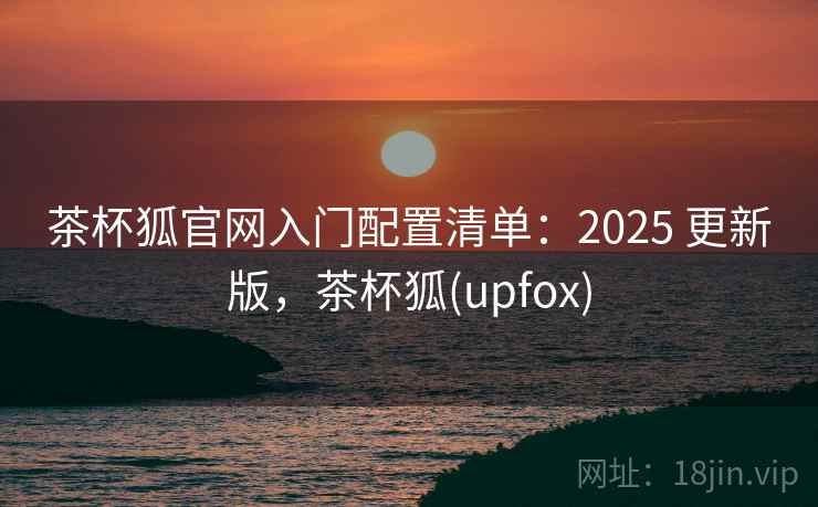 茶杯狐官网入门配置清单:2025 更新版,茶杯狐(upfox) 茶杯狐官网入门配置清单:2025 更新版,茶杯狐(upfox)