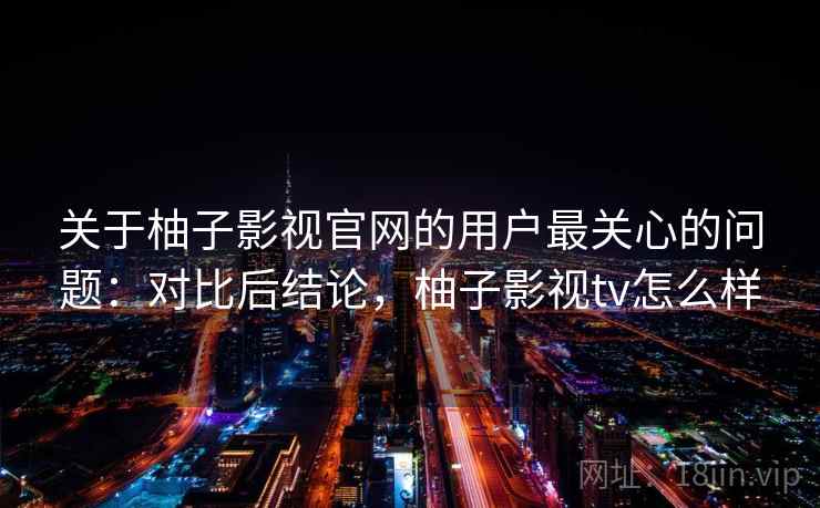 关于柚子影视官网的用户最关心的问题:对比后结论,柚子影视tv怎么样 关于柚子影视官网的用户最关心的问题:对比后结论,柚子影视tv怎么样
