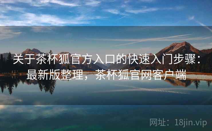 关于茶杯狐官方入口的快速入门步骤:最新版整理,茶杯狐官网客户端