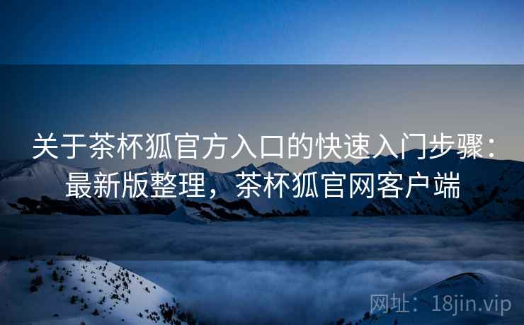 关于茶杯狐官方入口的快速入门步骤:最新版整理,茶杯狐官网客户端 关于茶杯狐官方入口的快速入门步骤:最新版整理,茶杯狐官网客户端