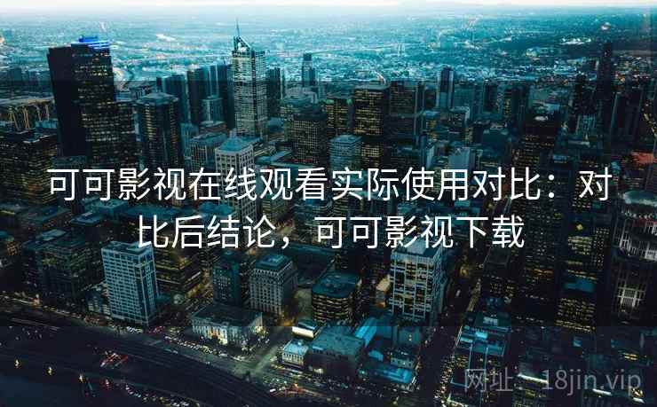 可可影视在线观看实际使用对比:对比后结论,可可影视下载 可可影视在线观看实际使用对比:对比后结论,可可影视下载