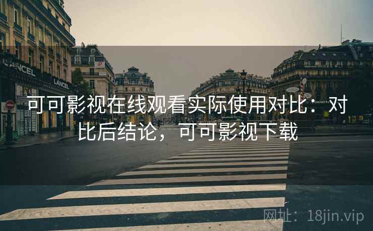 可可影视在线观看实际使用对比:对比后结论,可可影视下载