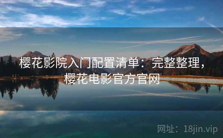 樱花影院入门配置清单:完整整理,樱花电影官方官网 樱花影院入门配置清单:完整整理,樱花电影官方官网