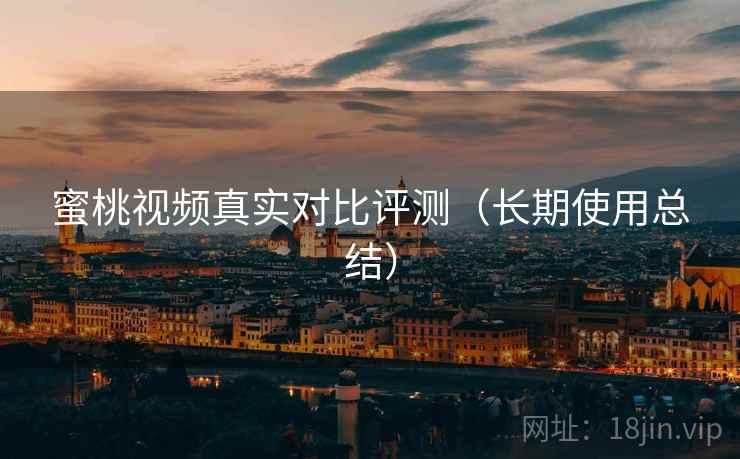蜜桃视频真实对比评测(长期使用总结)