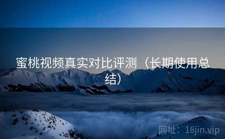 蜜桃视频真实对比评测（长期使用总结）