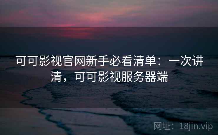 可可影视官网新手必看清单:一次讲清,可可影视服务器端 可可影视官网新手必看清单:一次讲清,可可影视服务器端