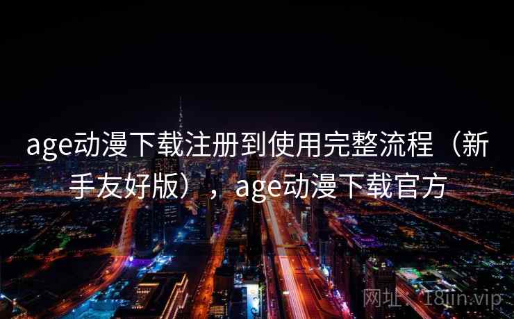 age动漫下载注册到使用完整流程(新手友好版),age动漫下载官方 age动漫下载注册到使用完整流程(新手友好版),age动漫下载官方