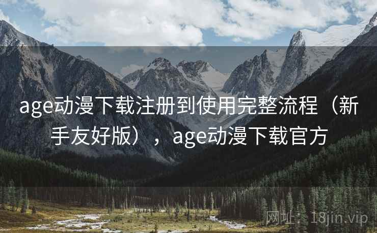 age动漫下载注册到使用完整流程(新手友好版),age动漫下载官方