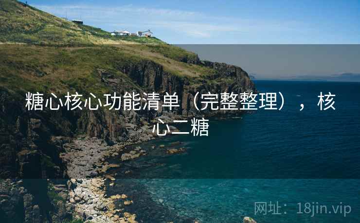 糖心核心功能清单(完整整理),核心二糖 糖心核心功能清单(完整整理),核心二糖
