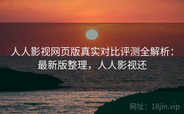 人人影视网页版真实对比评测全解析:最新版整理,人人影视还 人人影视网页版真实对比评测全解析:最新版整理,人人影视还