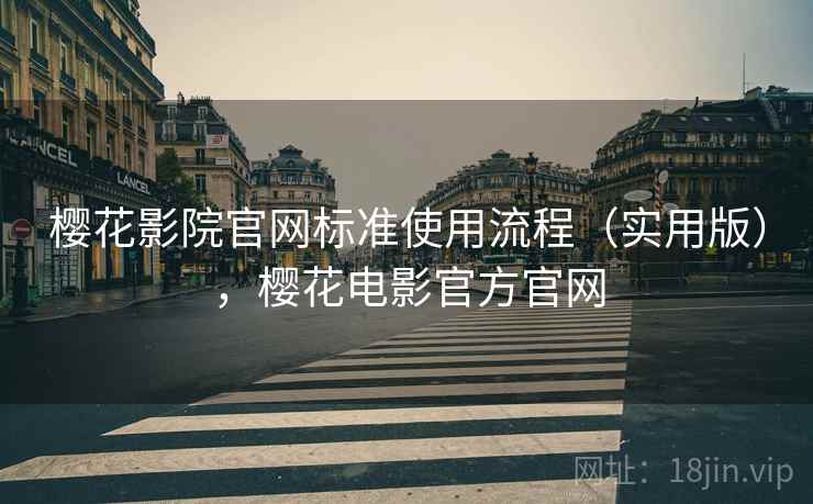 樱花影院官网标准使用流程(实用版),樱花电影官方官网 樱花影院官网标准使用流程(实用版),樱花电影官方官网