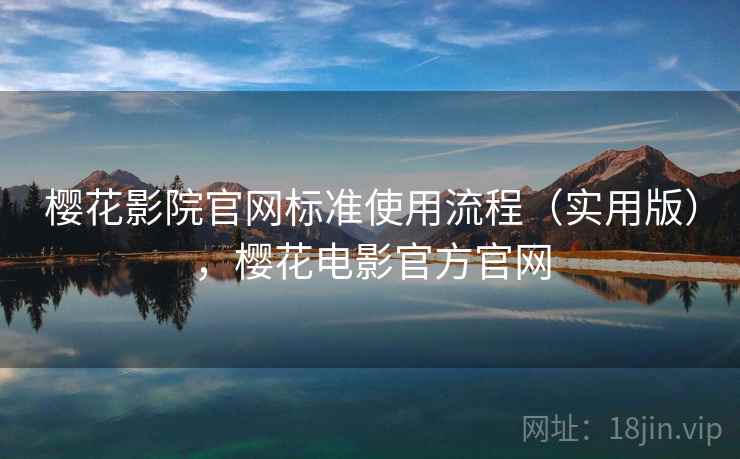 樱花影院官网标准使用流程(实用版),樱花电影官方官网