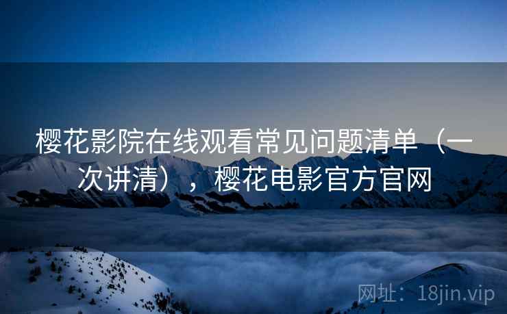 樱花影院在线观看常见问题清单(一次讲清),樱花电影官方官网