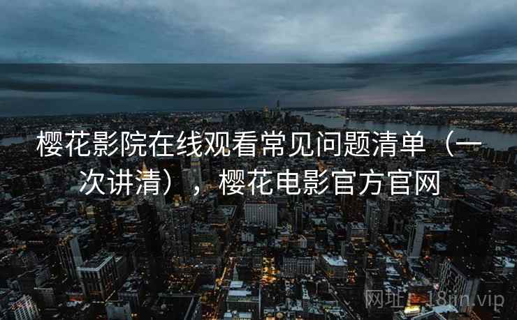 樱花影院在线观看常见问题清单(一次讲清),樱花电影官方官网 樱花影院在线观看常见问题清单(一次讲清),樱花电影官方官网