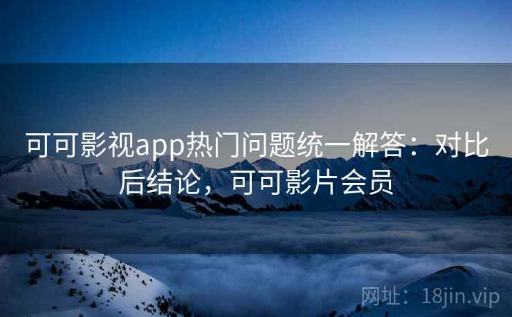 可可影视app热门问题统一解答:对比后结论,可可影片会员 可可影视app热门问题统一解答:对比后结论,可可影片会员