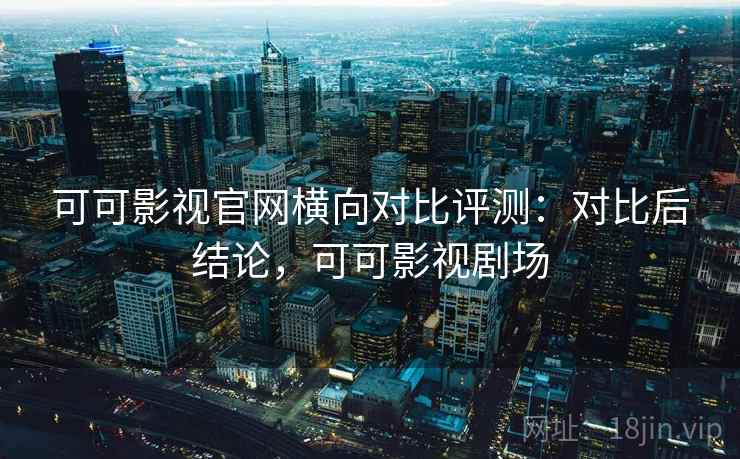 可可影视官网横向对比评测:对比后结论,可可影视剧场 可可影视官网横向对比评测:对比后结论,可可影视剧场