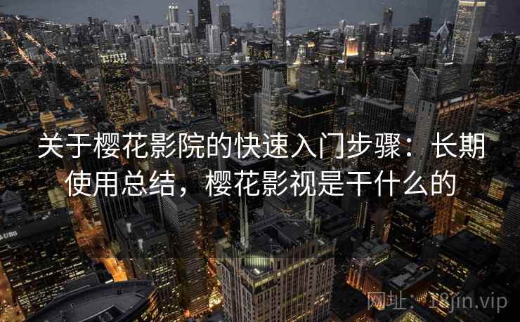 关于樱花影院的快速入门步骤:长期使用总结,樱花影视是干什么的