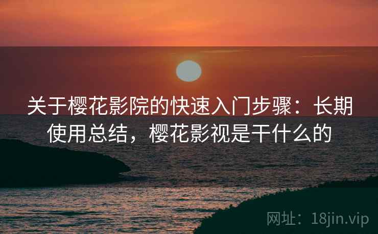 关于樱花影院的快速入门步骤:长期使用总结,樱花影视是干什么的 关于樱花影院的快速入门步骤:长期使用总结,樱花影视是干什么的