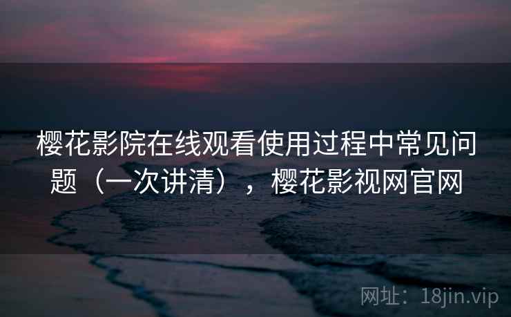 樱花影院在线观看使用过程中常见问题（一次讲清），樱花影视网官网