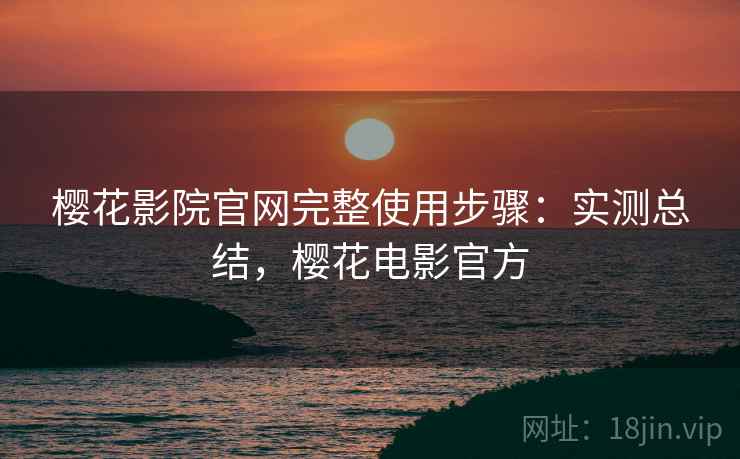 樱花影院官网完整使用步骤:实测总结,樱花电影官方