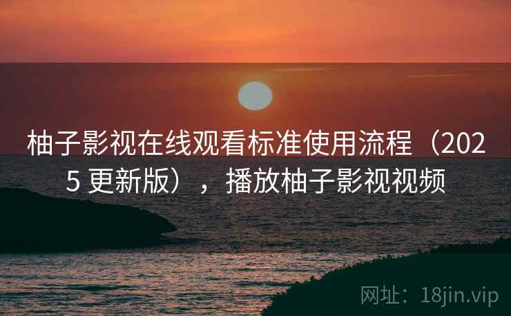 柚子影视在线观看标准使用流程(2025 更新版),播放柚子影视视频